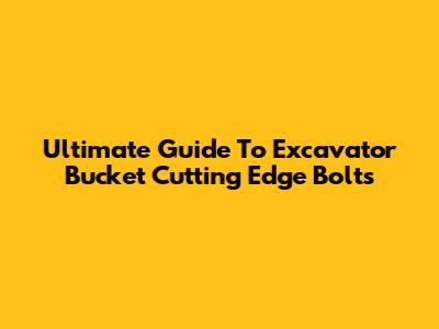 Ultimate Guide To Excavator Bucket Cutting Edge Bolts