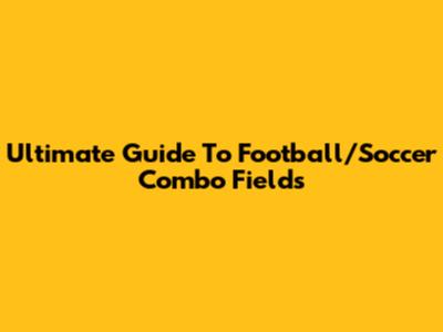 Ultimate Guide To Football/Soccer Combo Fields