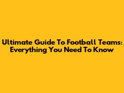 Ultimate Guide To Football Teams: Everything You Need To Know