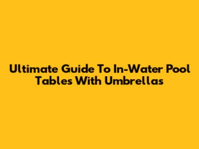 Ultimate Guide To In-Water Pool Tables With Umbrellas