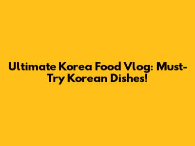 Ultimate Korea Food Vlog: Must-Try Korean Dishes!