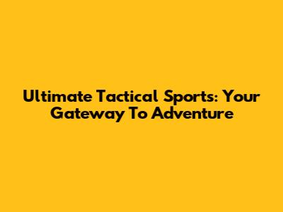 Ultimate Tactical Sports: Your Gateway To Adventure