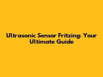Ultrasonic Sensor Fritzing: Your Ultimate Guide