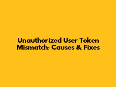 Unauthorized User Token Mismatch: Causes & Fixes