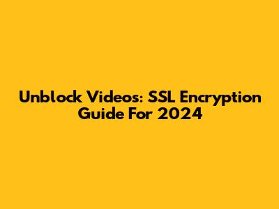 Unblock Videos: SSL Encryption Guide For 2024