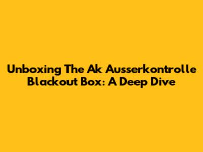 Unboxing The Ak Ausserkontrolle Blackout Box: A Deep Dive