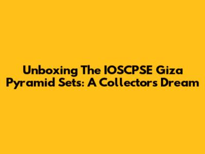Unboxing The IOSCPSE Giza Pyramid Sets: A Collector's Dream