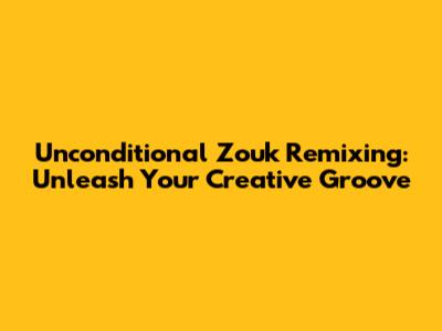 Unconditional Zouk Remixing: Unleash Your Creative Groove