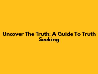Uncover The Truth: A Guide To Truth Seeking