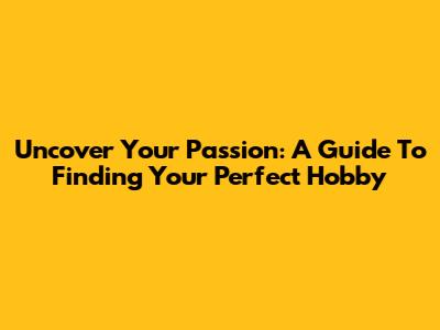 Uncover Your Passion: A Guide To Finding Your Perfect Hobby