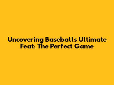Uncovering Baseball's Ultimate Feat: The Perfect Game