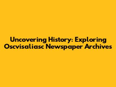 Uncovering History: Exploring Oscvisaliasc Newspaper Archives