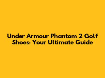 Under Armour Phantom 2 Golf Shoes: Your Ultimate Guide