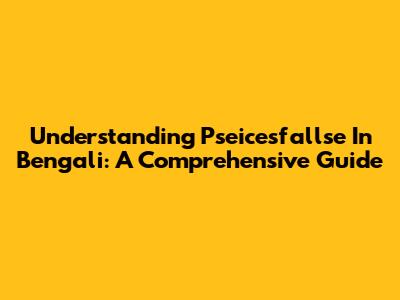 Understanding 'Pseicesfallse' In Bengali: A Comprehensive Guide