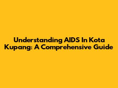 Understanding AIDS In Kota Kupang: A Comprehensive Guide