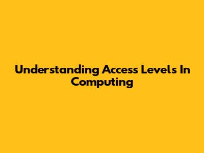 Understanding Access Levels In Computing