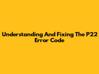 Understanding And Fixing The P22 Error Code