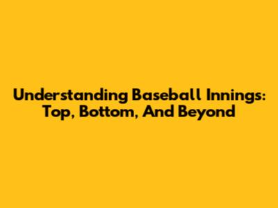 Understanding Baseball Innings: Top, Bottom, And Beyond