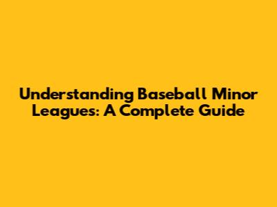 Understanding Baseball Minor Leagues: A Complete Guide