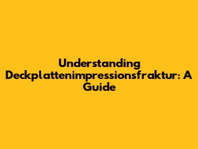 Understanding Deckplattenimpressionsfraktur: A Guide