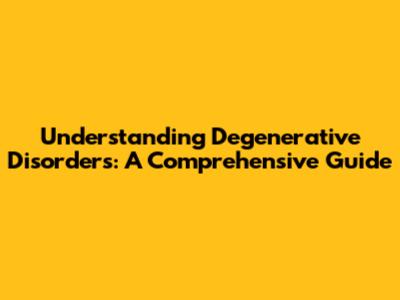 Understanding Degenerative Disorders: A Comprehensive Guide