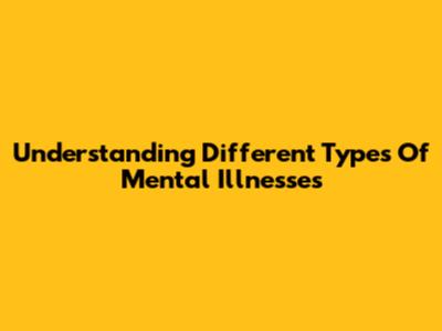 Understanding Different Types Of Mental Illnesses