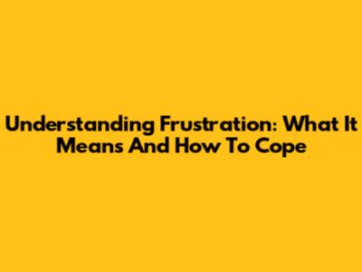Understanding Frustration: What It Means And How To Cope