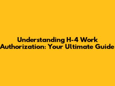Understanding H-4 Work Authorization: Your Ultimate Guide