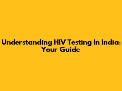 Understanding HIV Testing In India: Your Guide