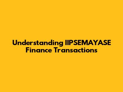 Understanding IIPSEMAYASE Finance Transactions
