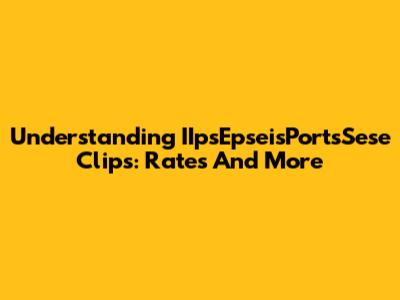 Understanding IIpsEpseisPortsSese Clips: Rates And More