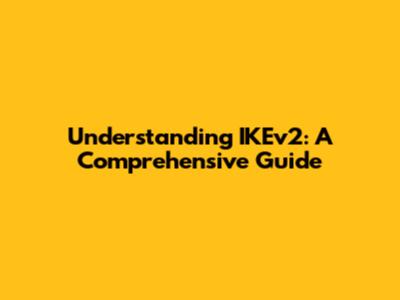 Understanding IKEv2: A Comprehensive Guide