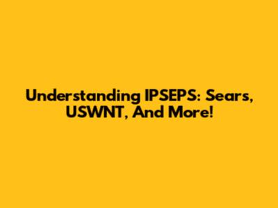 Understanding IPSEPS: Sears, USWNT, And More!
