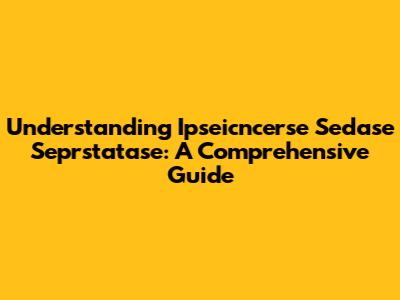 Understanding Ipseicncerse Sedase Seprstatase: A Comprehensive Guide