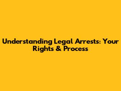 Understanding Legal Arrests: Your Rights & Process