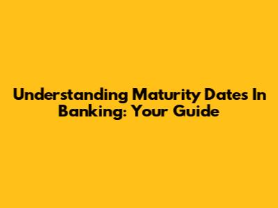 Understanding Maturity Dates In Banking: Your Guide