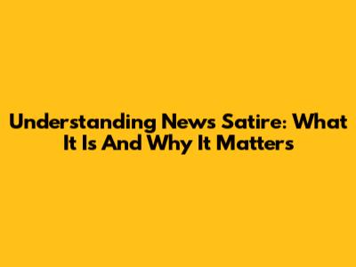 Understanding News Satire: What It Is And Why It Matters