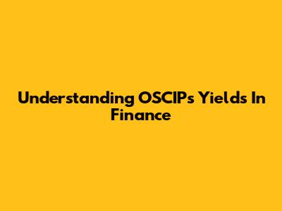 Understanding OSCIPs Yields In Finance