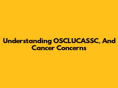 Understanding OSCLUCASSC, And Cancer Concerns