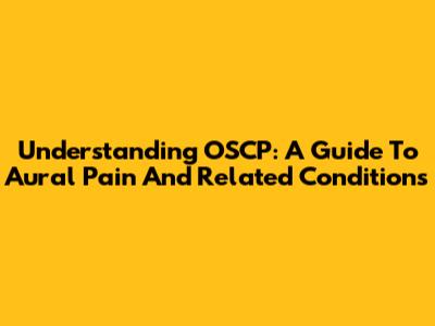 Understanding OSCP: A Guide To Aural Pain And Related Conditions