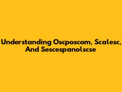 Understanding Oscposcom, Scalesc, And Sescespanolscse
