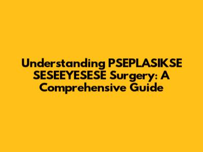 Understanding PSEPLASIKSE SESEEYESESE Surgery: A Comprehensive Guide