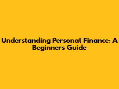 Understanding Personal Finance: A Beginner's Guide