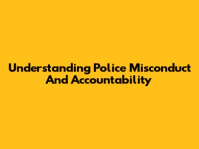 Understanding Police Misconduct And Accountability