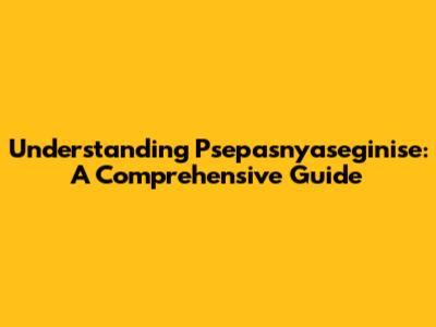 Understanding Psepasnyaseginise: A Comprehensive Guide
