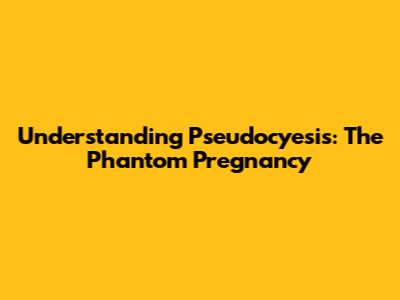 Understanding Pseudocyesis: The Phantom Pregnancy