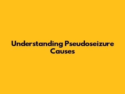 Understanding Pseudoseizure Causes