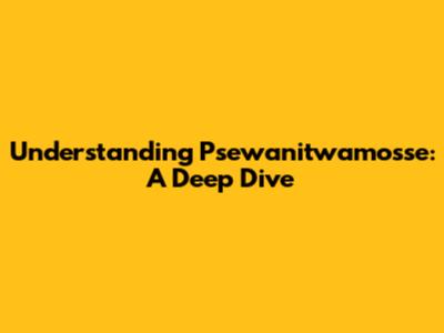 Understanding Psewanitwamosse: A Deep Dive