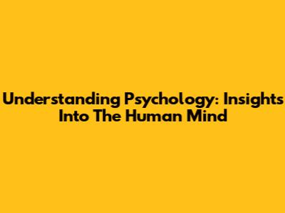 Understanding Psychology: Insights Into The Human Mind