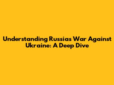 Understanding Russia's War Against Ukraine: A Deep Dive